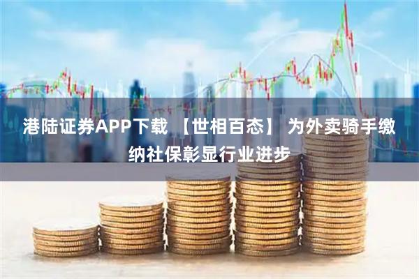 港陆证券APP下载 【世相百态】 为外卖骑手缴纳社保彰显行业进步