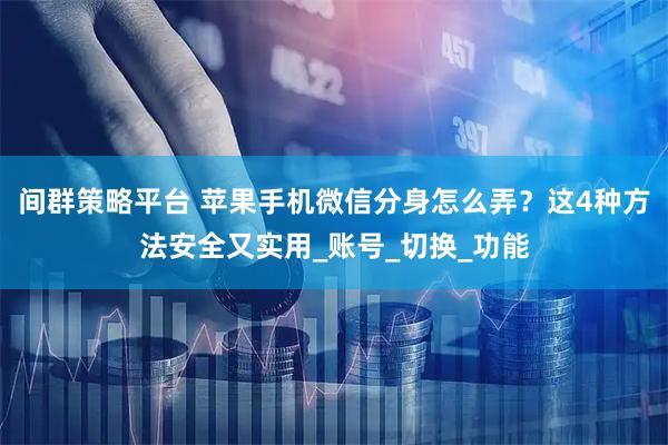 间群策略平台 苹果手机微信分身怎么弄？这4种方法安全又实用_账号_切换_功能