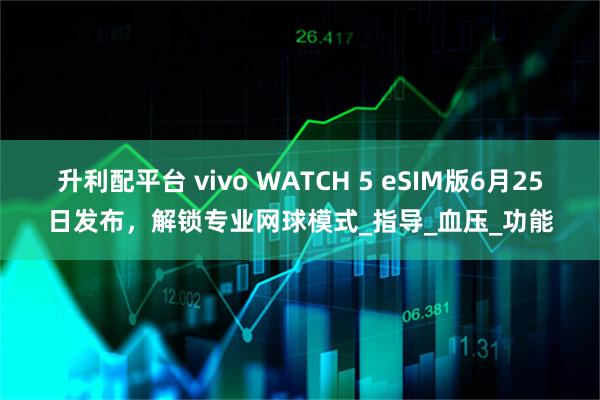 升利配平台 vivo WATCH 5 eSIM版6月25日发布，解锁专业网球模式_指导_血压_功能