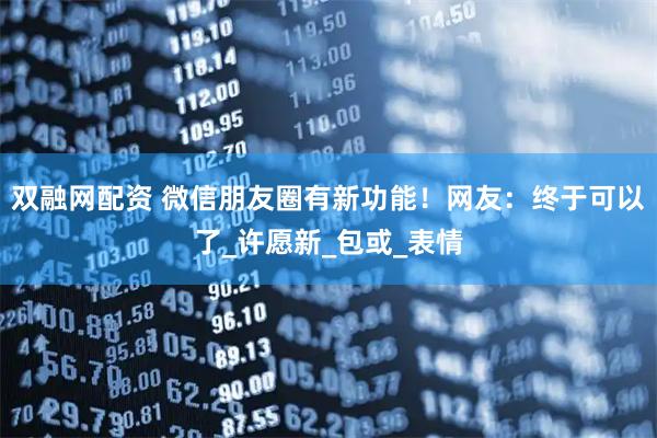 双融网配资 微信朋友圈有新功能！网友：终于可以了_许愿新_包或_表情