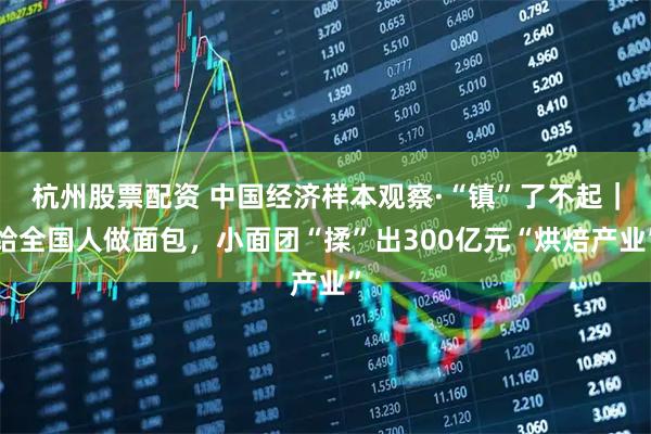 杭州股票配资 中国经济样本观察·“镇”了不起｜给全国人做面包，小面团“揉”出300亿元“烘焙产业”