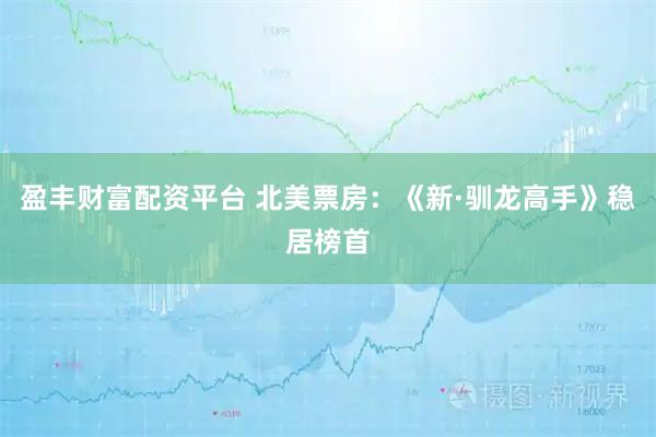 盈丰财富配资平台 北美票房：《新·驯龙高手》稳居榜首
