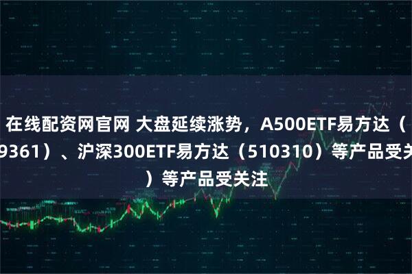 在线配资网官网 大盘延续涨势，A500ETF易方达（159361）、沪深300ETF易方达（510310）等产品受关注