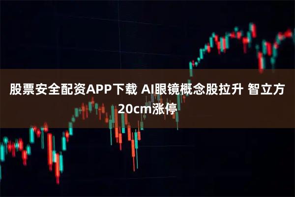 股票安全配资APP下载 AI眼镜概念股拉升 智立方20cm涨停