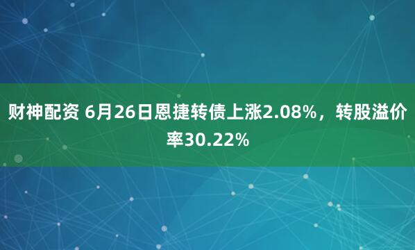 财神配资 6月26日恩捷转债上涨2.08%，转股溢价率30.22%