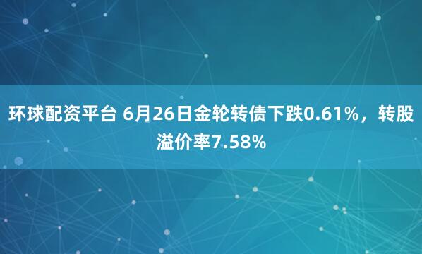 环球配资平台 6月26日金轮转债下跌0.61%，转股溢价率7.58%