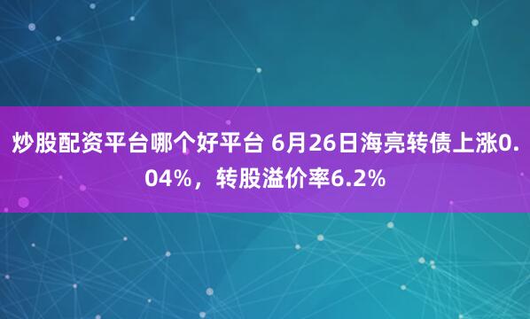 炒股配资平台哪个好平台 6月26日海亮转债上涨0.04%，转股溢价率6.2%