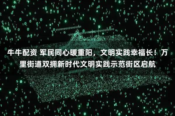 牛牛配资 军民同心暖重阳，文明实践幸福长！万里街道双拥新时代文明实践示范街区启航
