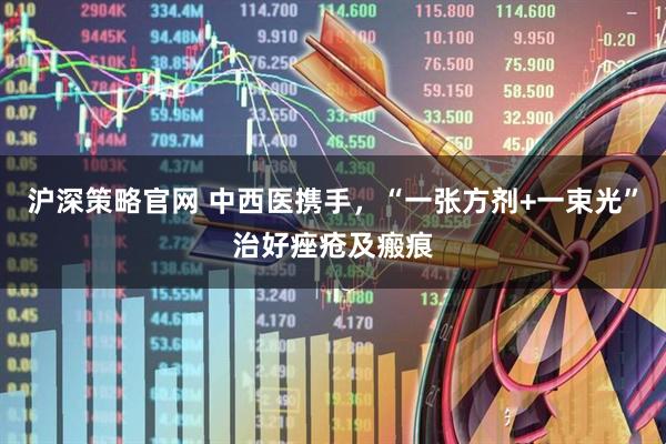 沪深策略官网 中西医携手，“一张方剂+一束光”治好痤疮及瘢痕