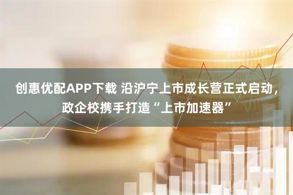 创惠优配APP下载 沿沪宁上市成长营正式启动，政企校携手打造“上市加速器”