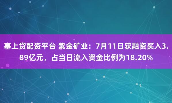 塞上贷配资平台 紫金矿业：7月11日获融资买入3.89亿元，占当日流入资金比例为18.20%
