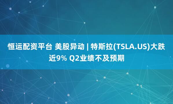 恒运配资平台 美股异动 | 特斯拉(TSLA.US)大跌近9% Q2业绩不及预期