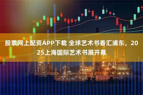 股票网上配资APP下载 全球艺术书香汇浦东，2025上海国际艺术书展开幕