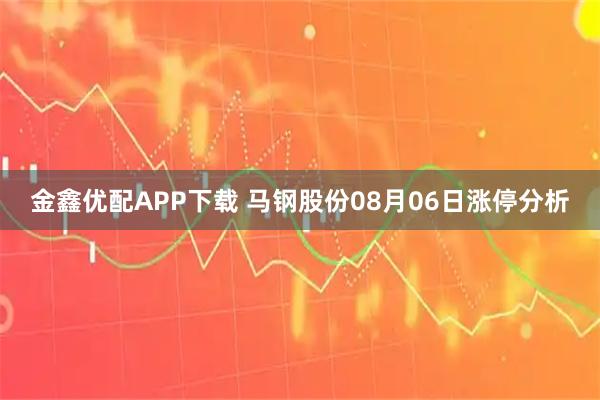 金鑫优配APP下载 马钢股份08月06日涨停分析