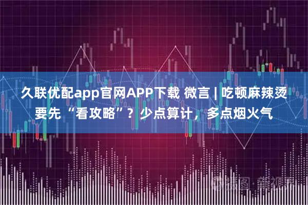 久联优配app官网APP下载 微言 | 吃顿麻辣烫要先 “看攻略”？少点算计，多点烟火气