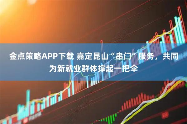 金点策略APP下载 嘉定昆山“串门”服务，共同为新就业群体撑起一把伞