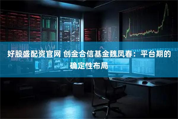 好股盛配资官网 创金合信基金魏凤春：平台期的确定性布局
