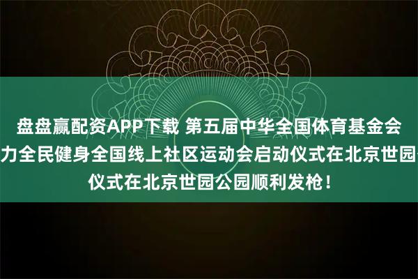 盘盘赢配资APP下载 第五届中华全国体育基金会 香港赛马会助力全民健身全国线上社区运动会启动仪式在北京世园公园顺利发枪！