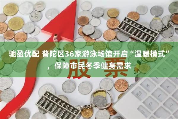 驰盈优配 普陀区36家游泳场馆开启“温暖模式”，保障市民冬季健身需求