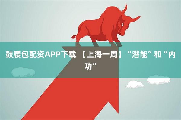 鼓腰包配资APP下载 【上海一周】“潜能”和“内功”