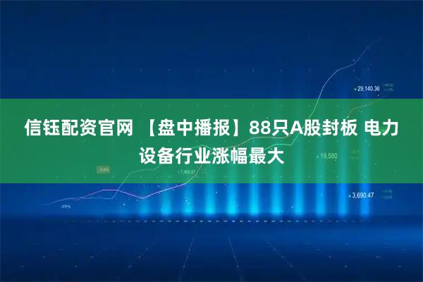 信钰配资官网 【盘中播报】88只A股封板 电力设备行业涨幅最大