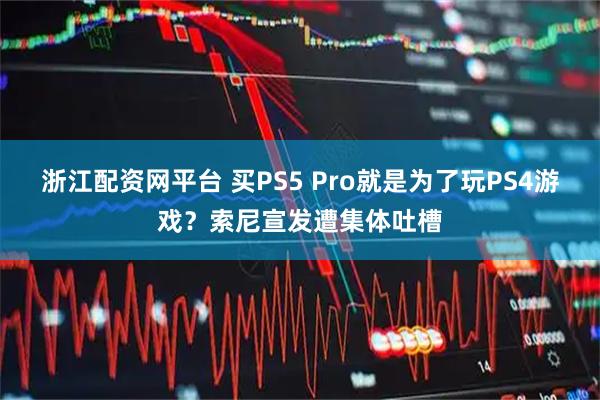 浙江配资网平台 买PS5 Pro就是为了玩PS4游戏？索尼宣发遭集体吐槽