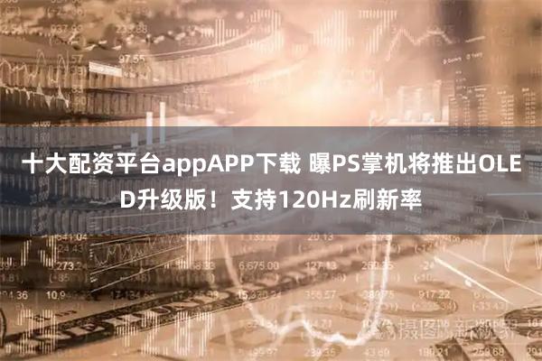 十大配资平台appAPP下载 曝PS掌机将推出OLED升级版！支持120Hz刷新率