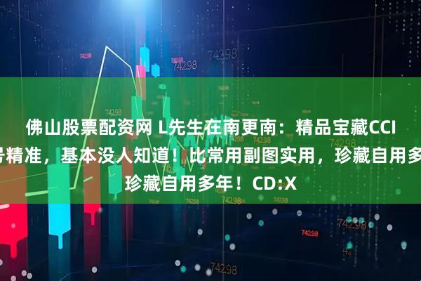 佛山股票配资网 L先生在南更南：精品宝藏CCI副图，信号精准，基本没人知道！比常用副图实用，珍藏自用多年！CD:X