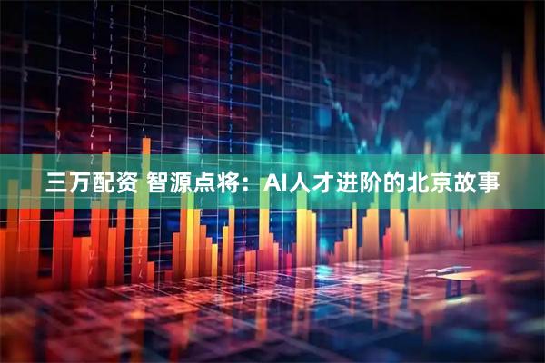 三万配资 智源点将：AI人才进阶的北京故事
