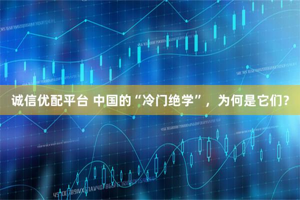 诚信优配平台 中国的“冷门绝学”，为何是它们？