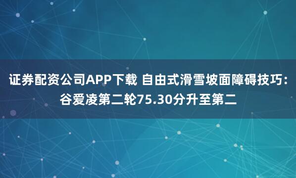 证券配资公司APP下载 自由式滑雪坡面障碍技巧：谷爱凌第二轮75.30分升至第二