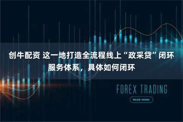 创牛配资 这一地打造全流程线上“政采贷”闭环服务体系，具体如何闭环