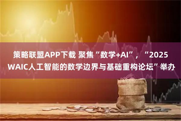 策略联盟APP下载 聚焦“数学+AI”，“2025 WAIC人工智能的数学边界与基础重构论坛”举办