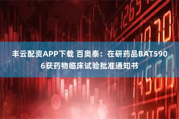 丰云配资APP下载 百奥泰：在研药品BAT5906获药物临床试验批准通知书