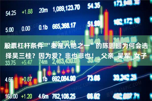 股票杠杆条件 “秦淮八艳之一”的陈圆圆为何会选择吴三桂？因为爱？非也非也！_父亲_吴军_女子