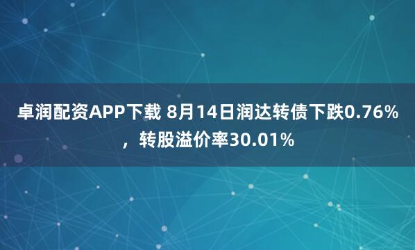 卓润配资APP下载 8月14日润达转债下跌0.76%，转股溢价率30.01%