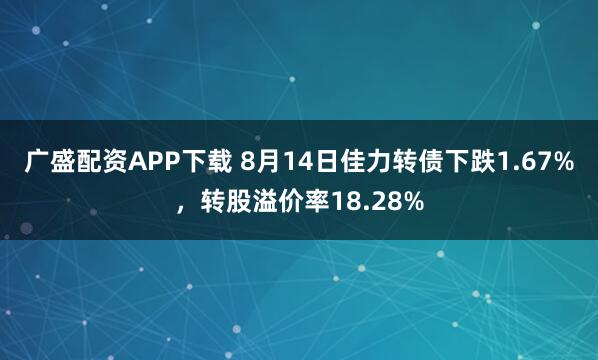 广盛配资APP下载 8月14日佳力转债下跌1.67%，转股溢价率18.28%
