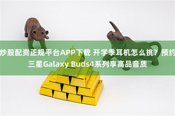 炒股配资正规平台APP下载 开学季耳机怎么挑？预约三星Galaxy Buds4系列享高品音质