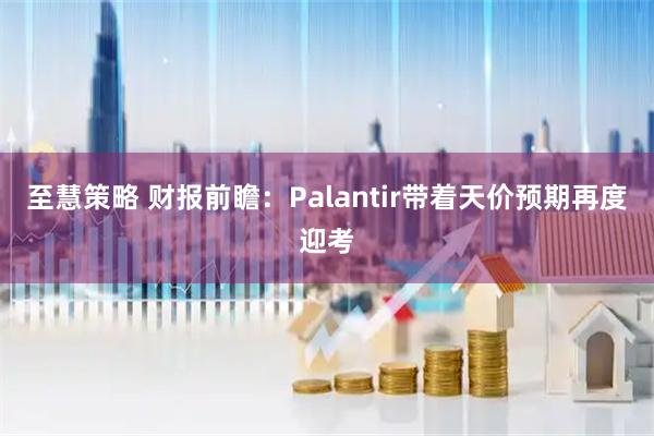至慧策略 财报前瞻：Palantir带着天价预期再度迎考