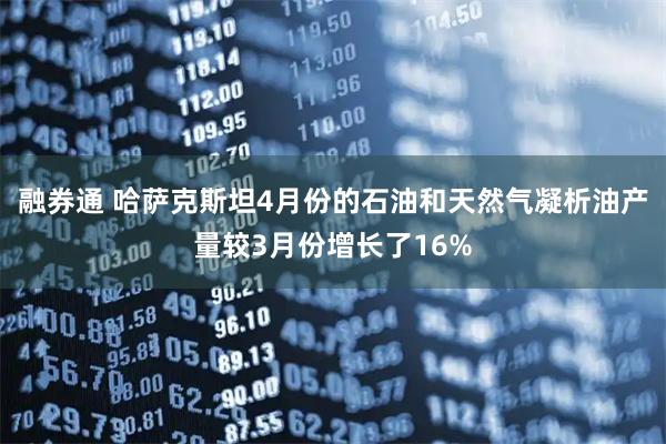 融券通 哈萨克斯坦4月份的石油和天然气凝析油产量较3月份增长了16%