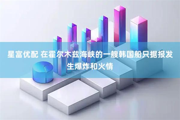星富优配 在霍尔木兹海峡的一艘韩国船只据报发生爆炸和火情