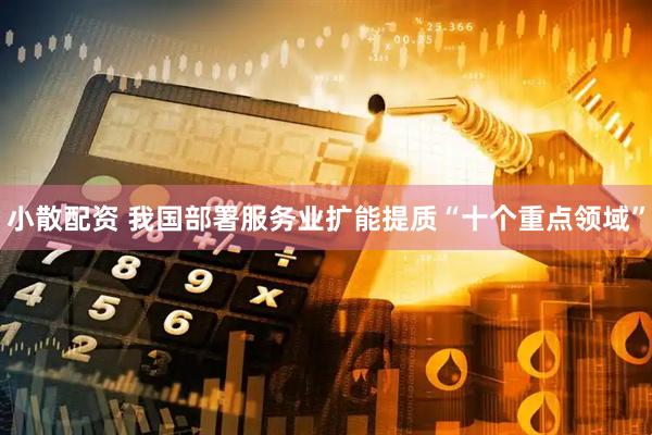 小散配资 我国部署服务业扩能提质“十个重点领域”