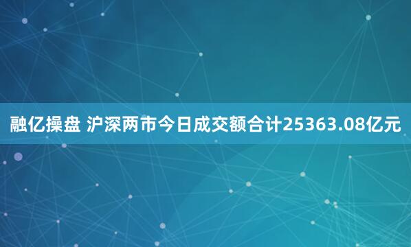 融亿操盘 沪深两市今日成交额合计25363.08亿元